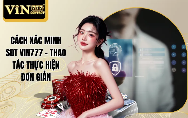 Cách Xác Minh SĐT Vin777 - Thao Tác Thực Hiện Đơn Giản