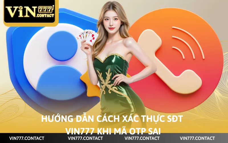 Hướng dẫn cách xác thực sđt Vin777 khi mã OTP sai
